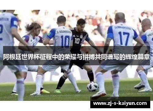 阿根廷世界杯征程中的荣耀与拼搏共同谱写的辉煌篇章