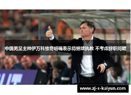 中国男足主帅伊万科维奇明确表示将继续执教 不考虑辞职问题