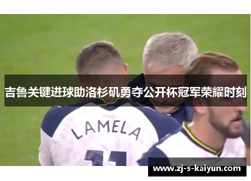 吉鲁关键进球助洛杉矶勇夺公开杯冠军荣耀时刻 吉鲁关键进球助洛杉矶勇夺公开杯冠军荣耀时刻