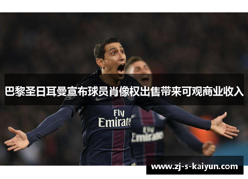 巴黎圣日耳曼宣布球员肖像权出售带来可观商业收入 巴黎圣日耳曼宣布球员肖像权出售带来可观商业收入