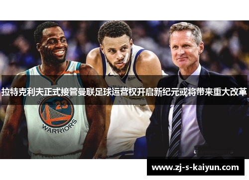 拉特克利夫正式接管曼联足球运营权开启新纪元或将带来重大改革