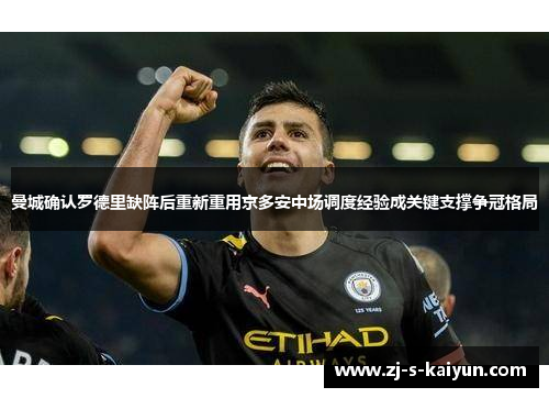 曼城确认罗德里缺阵后重新重用京多安中场调度经验成关键支撑争冠格局