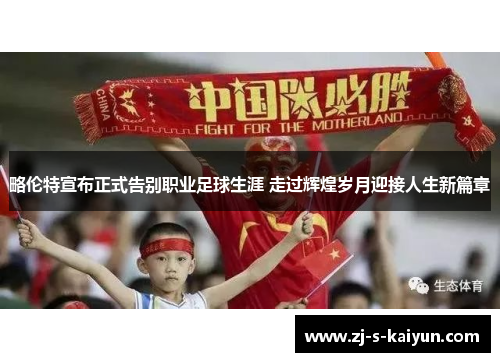 略伦特宣布正式告别职业足球生涯 走过辉煌岁月迎接人生新篇章 略伦特宣布正式告别职业足球生涯 走过辉煌岁月迎接人生新篇章