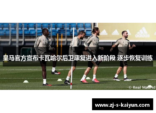 皇马官方宣布卡瓦哈尔后卫康复进入新阶段 逐步恢复训练 皇马官方宣布卡瓦哈尔后卫康复进入新阶段 逐步恢复训练